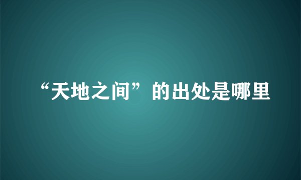 “天地之间”的出处是哪里