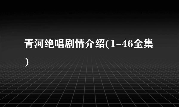 青河绝唱剧情介绍(1-46全集)