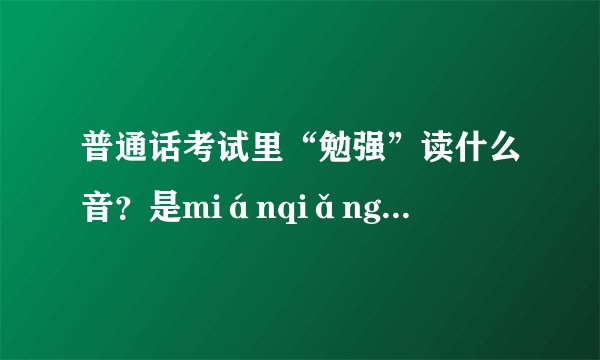 普通话考试里“勉强”读什么音？是miánqiǎng还是miǎnqiáng？