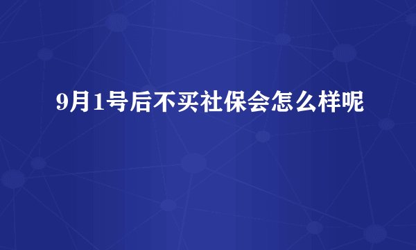 9月1号后不买社保会怎么样呢
