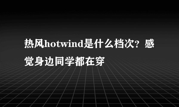 热风hotwind是什么档次？感觉身边同学都在穿