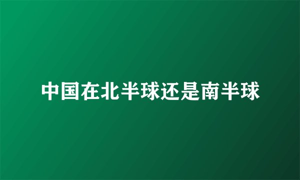 中国在北半球还是南半球