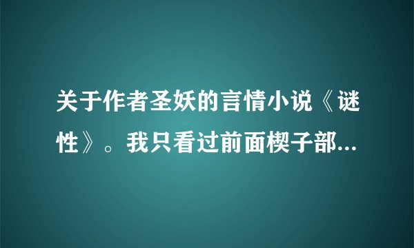 关于作者圣妖的言情小说《谜性》。我只看过前面楔子部分,太虐了,不敢看。问问看过全本的美女们。我想知