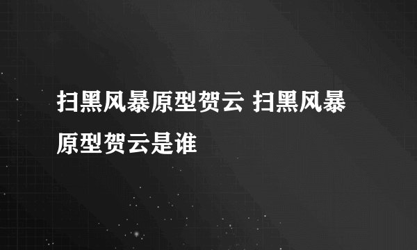扫黑风暴原型贺云 扫黑风暴原型贺云是谁