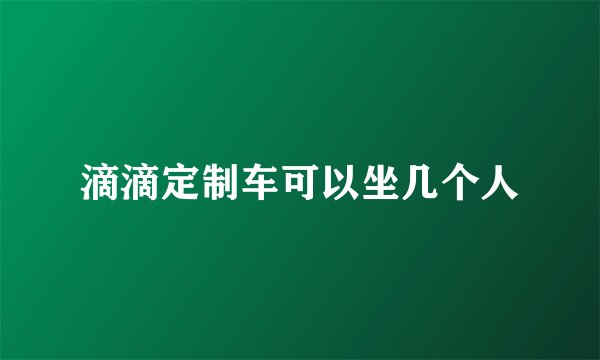 滴滴定制车可以坐几个人