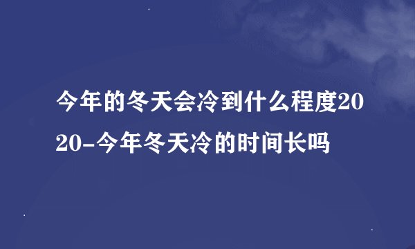 今年的冬天会冷到什么程度2020-今年冬天冷的时间长吗