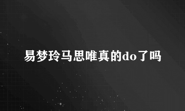 易梦玲马思唯真的do了吗