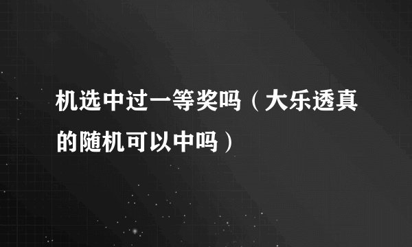 机选中过一等奖吗（大乐透真的随机可以中吗）