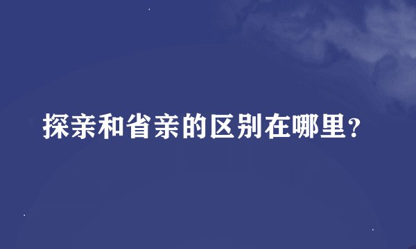 探亲和省亲的区别在哪里？