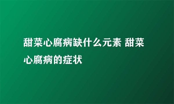甜菜心腐病缺什么元素 甜菜心腐病的症状