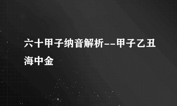 六十甲子纳音解析--甲子乙丑海中金
