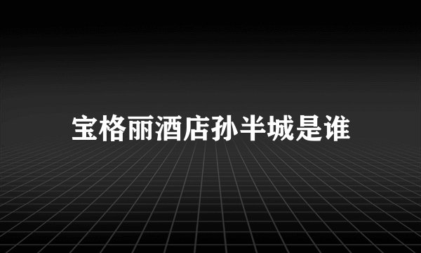 宝格丽酒店孙半城是谁