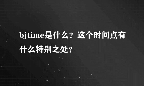bjtime是什么？这个时间点有什么特别之处？