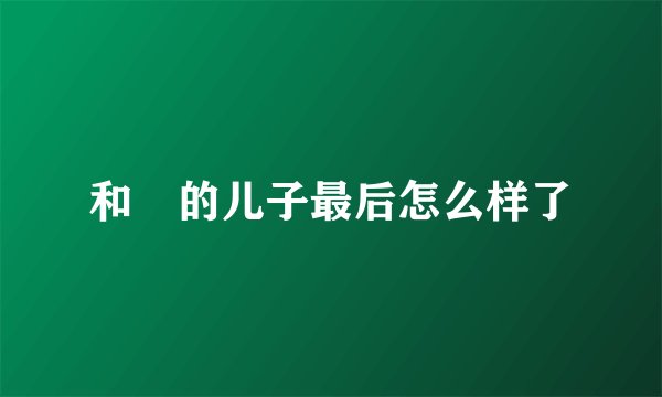 和珅的儿子最后怎么样了