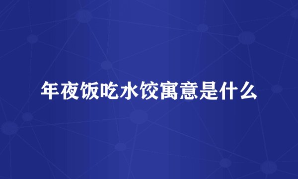 年夜饭吃水饺寓意是什么