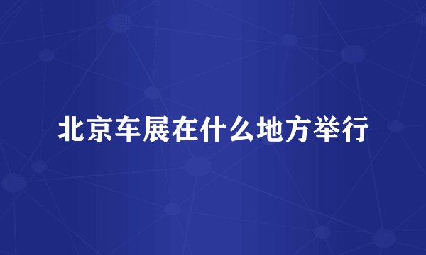 北京车展在什么地方举行