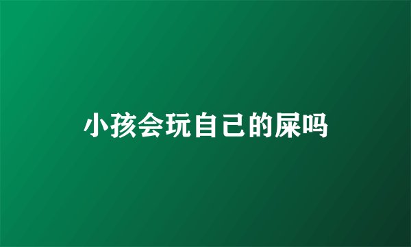 小孩会玩自己的屎吗