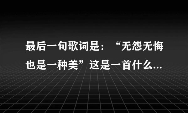 最后一句歌词是：“无怨无悔也是一种美”这是一首什么歌，歌名叫什么？