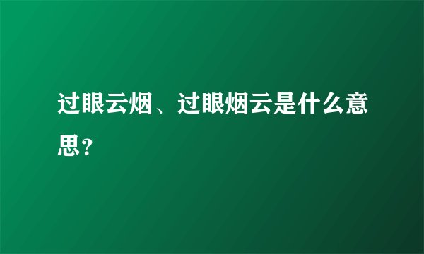 过眼云烟、过眼烟云是什么意思？