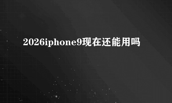 2026iphone9现在还能用吗