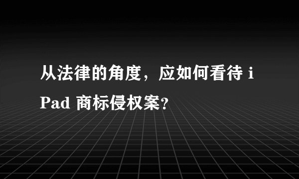 从法律的角度，应如何看待 iPad 商标侵权案？