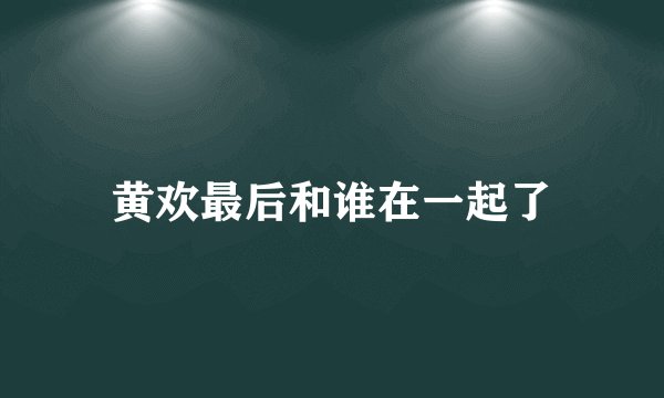黄欢最后和谁在一起了