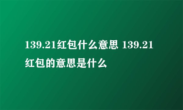139.21红包什么意思 139.21红包的意思是什么