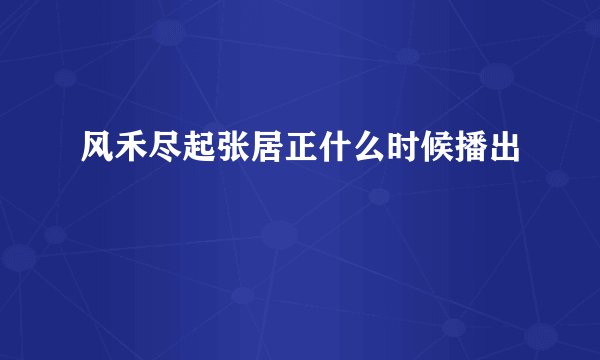 风禾尽起张居正什么时候播出