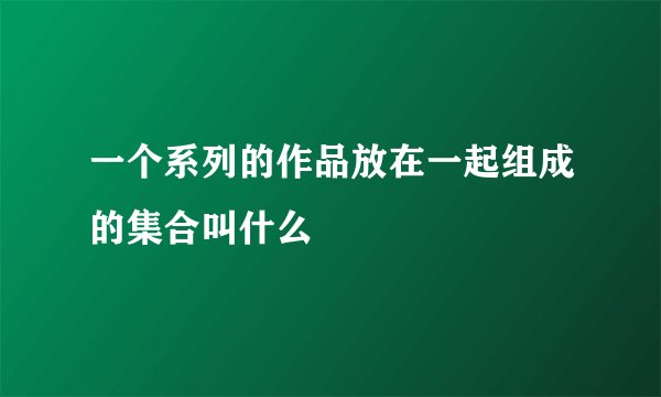 一个系列的作品放在一起组成的集合叫什么