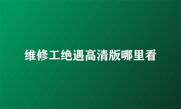 维修工绝遇高清版哪里看