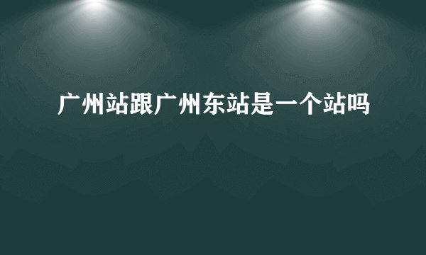 广州站跟广州东站是一个站吗