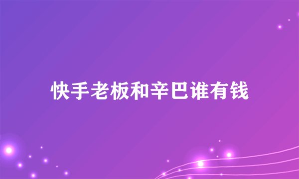 快手老板和辛巴谁有钱