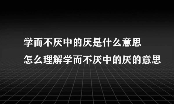 学而不厌中的厌是什么意思 怎么理解学而不厌中的厌的意思