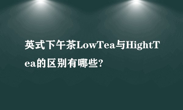 英式下午茶LowTea与HightTea的区别有哪些?