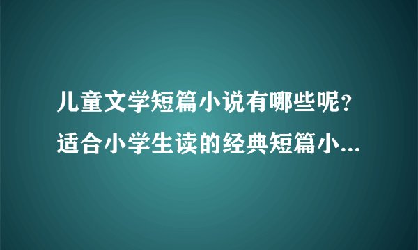 儿童文学短篇小说有哪些呢？适合小学生读的经典短篇小说是什么呢？