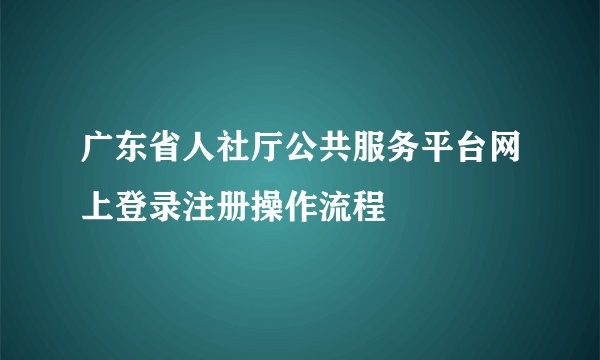 广东省人社厅公共服务平台网上登录注册操作流程