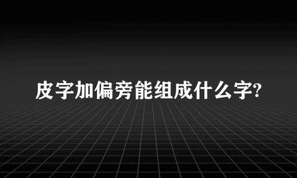 皮字加偏旁能组成什么字?