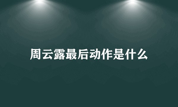 周云露最后动作是什么
