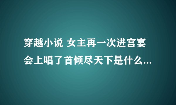 穿越小说 女主再一次进宫宴会上唱了首倾尽天下是什么小说？？