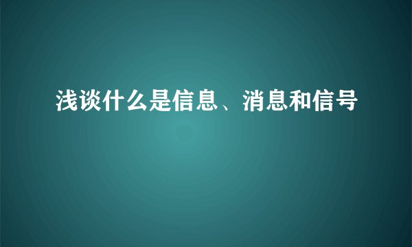 浅谈什么是信息、消息和信号