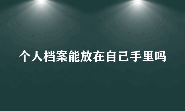 个人档案能放在自己手里吗