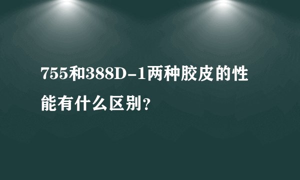 755和388D-1两种胶皮的性能有什么区别?