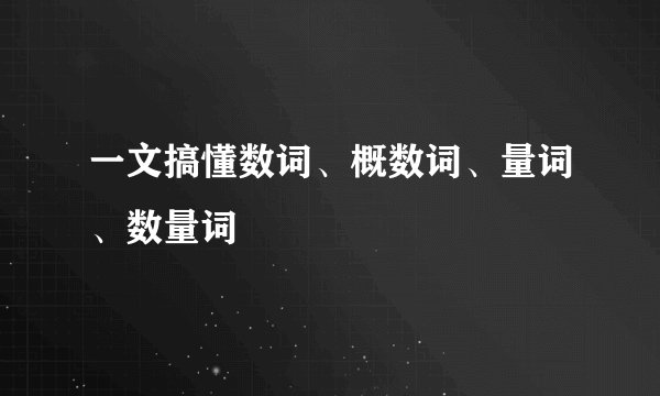 一文搞懂数词、概数词、量词、数量词