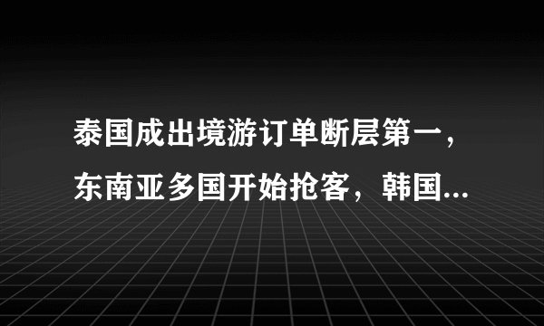 泰国成出境游订单断层第一，东南亚多国开始抢客，韩国黄牌打自己脸