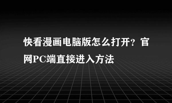 快看漫画电脑版怎么打开？官网PC端直接进入方法