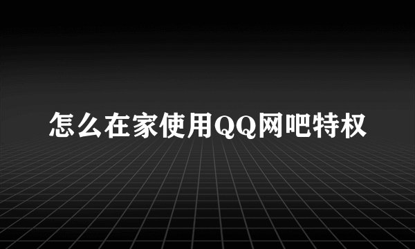 怎么在家使用QQ网吧特权