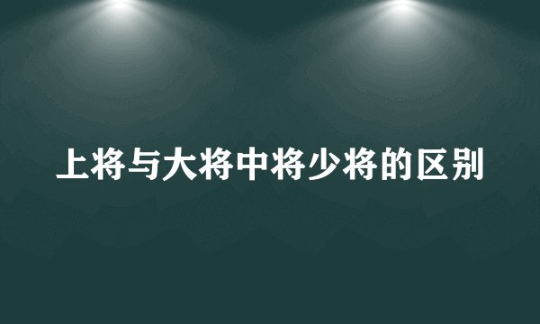 上将与大将中将少将的区别