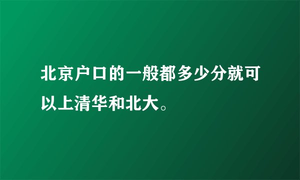 北京户口的一般都多少分就可以上清华和北大。