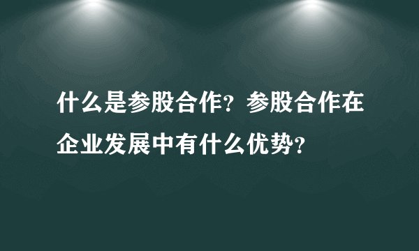 什么是参股合作?参股合作在企业发展中有什么优势?