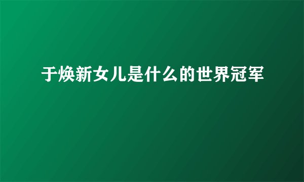 于焕新女儿是什么的世界冠军